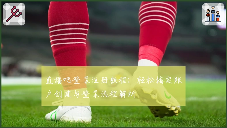 直播吧登录注册教程：轻松搞定账户创建与登录流程解析