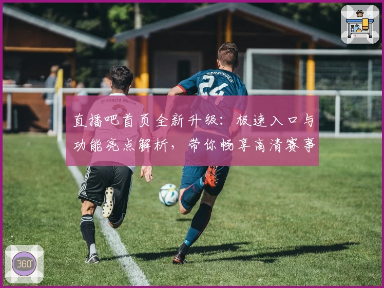 直播吧首页全新升级：极速入口与功能亮点解析，带你畅享高清赛事体验