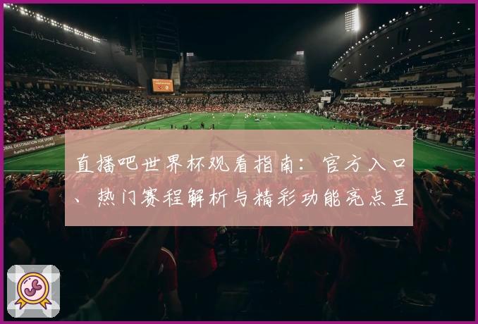 直播吧世界杯观看指南：官方入口、热门赛程解析与精彩功能亮点呈现