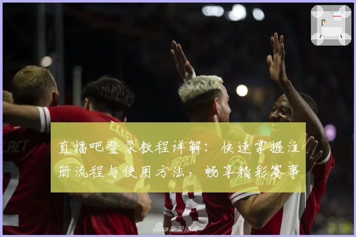 直播吧登录教程详解：快速掌握注册流程与使用方法，畅享精彩赛事实时观看