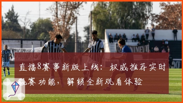 直播8赛事新版上线：权威推荐实时观赛功能，解锁全新观看体验