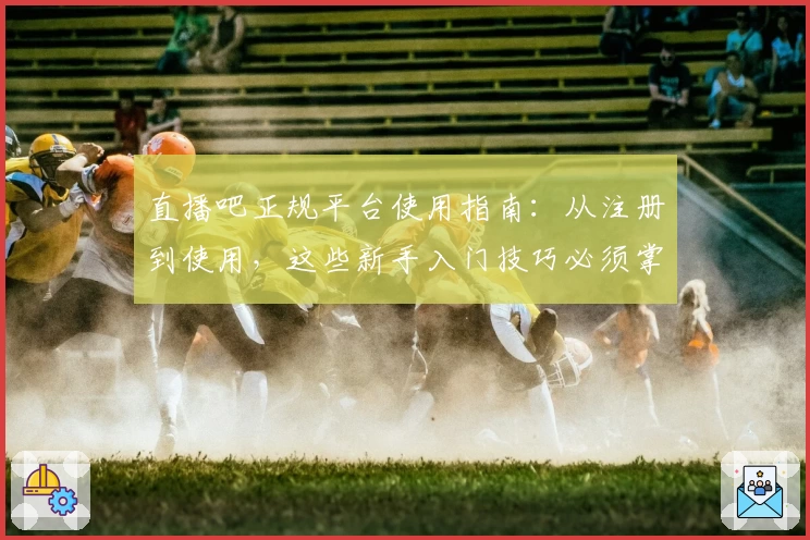 直播吧正规平台使用指南：从注册到使用，这些新手入门技巧必须掌握