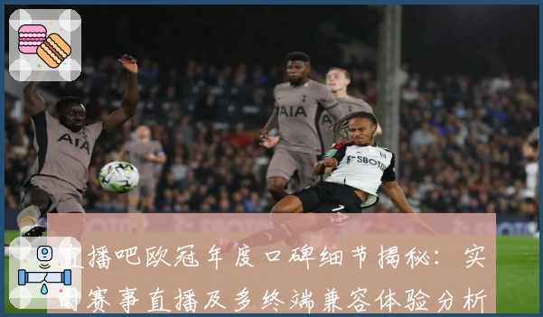 直播吧欧冠年度口碑细节揭秘：实时赛事直播及多终端兼容体验分析