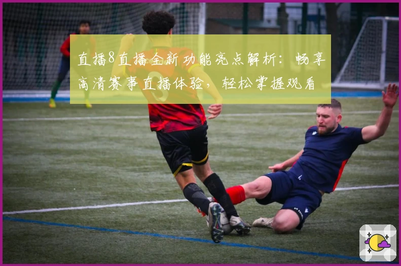 直播8直播全新功能亮点解析：畅享高清赛事直播体验，轻松掌握观看入口与操作教程