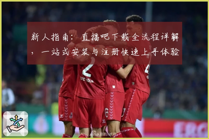 新人指南:直播吧下载全流程详解,一站式安装与注册快速上手体验