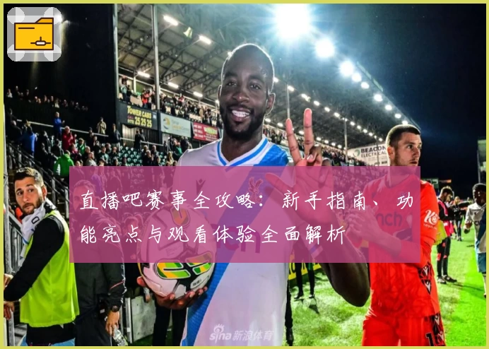 直播吧赛事全攻略:新手指南、功能亮点与观看体验全面解析