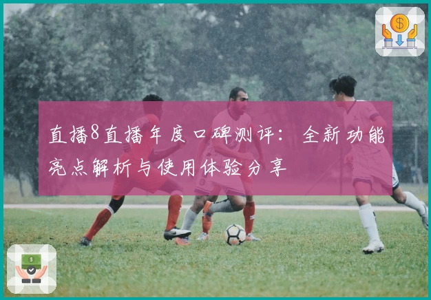 直播8直播年度口碑测评：全新功能亮点解析与使用体验分享