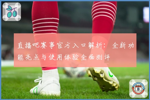 直播吧赛事官方入口解析：全新功能亮点与使用体验全面测评