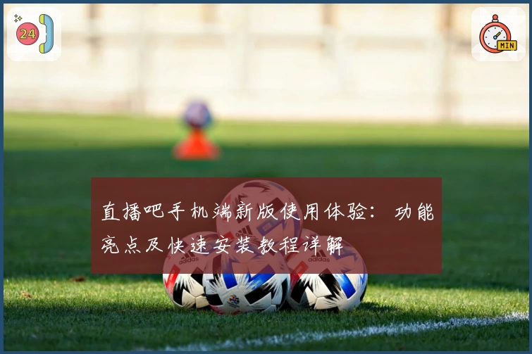 直播吧手机端新版使用体验：功能亮点及快速安装教程详解