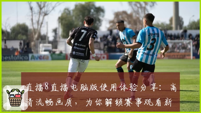 直播8直播电脑版使用体验分享：高清流畅画质，为你解锁赛事观看新乐趣