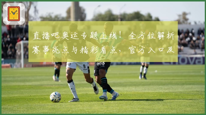 直播吧奥运专题上线！全方位解析赛事亮点与精彩看点，官方入口及使用教程详解