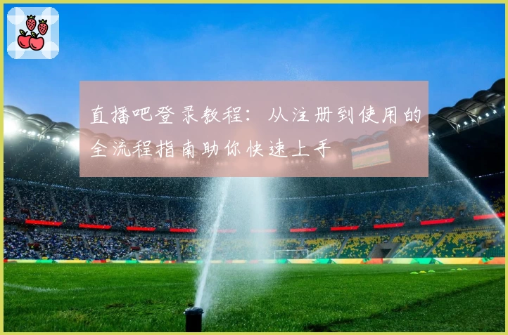 直播吧登录教程:从注册到使用的全流程指南助你快速上手