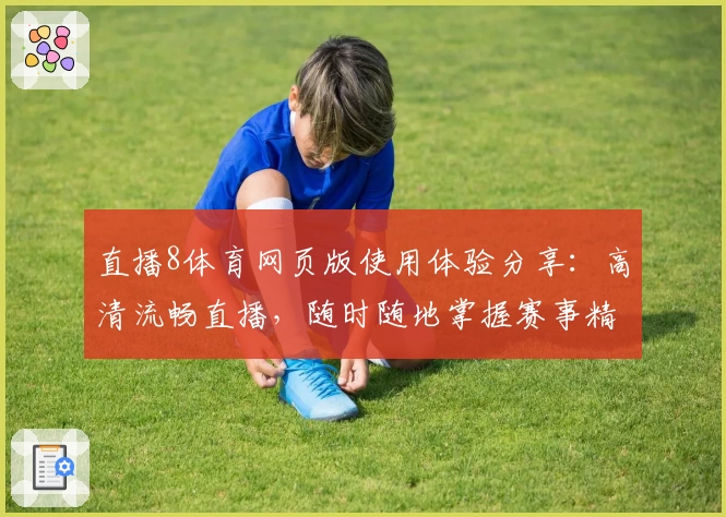 直播8体育网页版使用体验分享：高清流畅直播，随时随地掌握赛事精彩瞬间