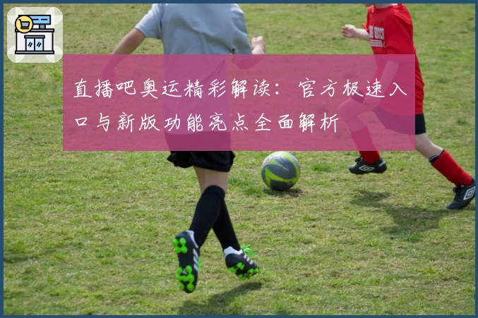 直播吧奥运精彩解读：官方极速入口与新版功能亮点全面解析