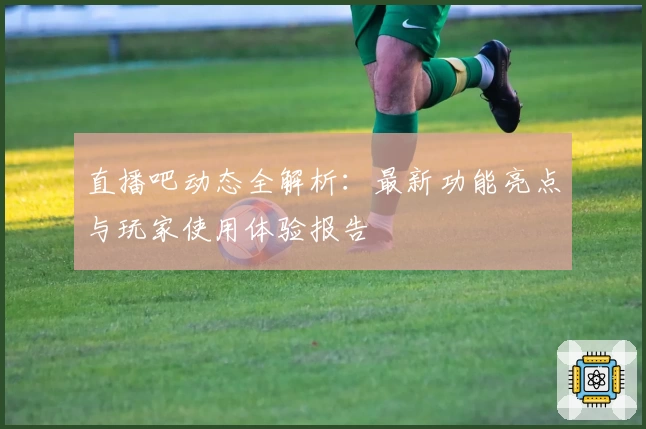 直播吧动态全解析：最新功能亮点与玩家使用体验报告