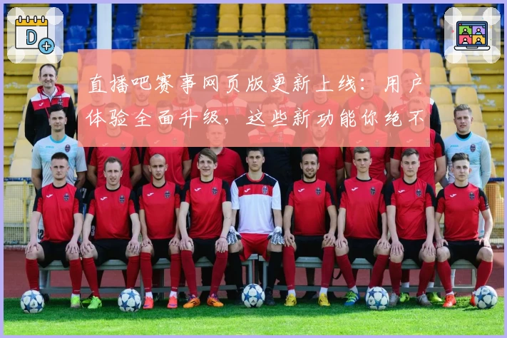 直播吧赛事网页版更新上线：用户体验全面升级，这些新功能你绝不能错过