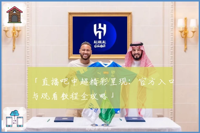 「直播吧中超精彩呈现：官方入口与观看教程全攻略」