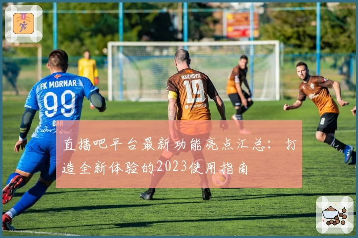 直播吧平台最新功能亮点汇总：打造全新体验的2023使用指南