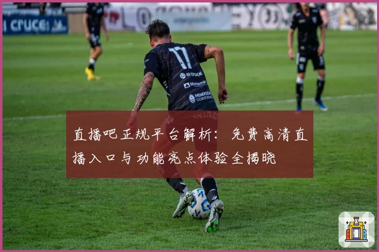 直播吧正规平台解析:免费高清直播入口与功能亮点体验全揭晓
