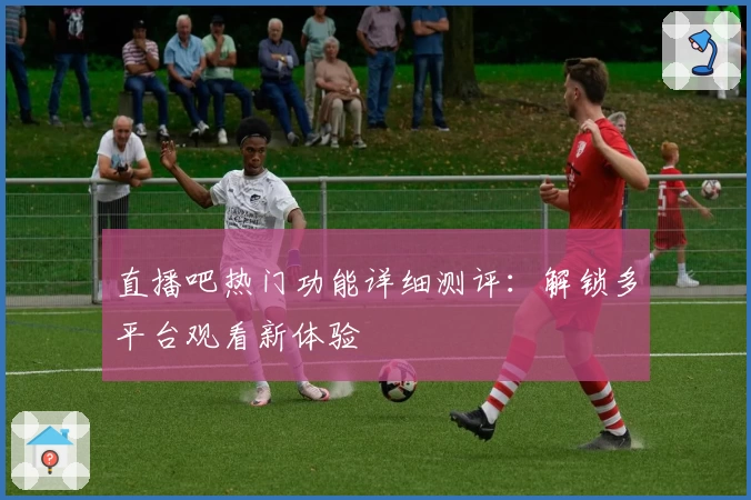 直播吧热门功能详细测评：解锁多平台观看新体验