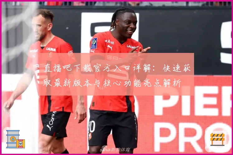 直播吧下载官方入口详解：快速获取最新版本与核心功能亮点解析