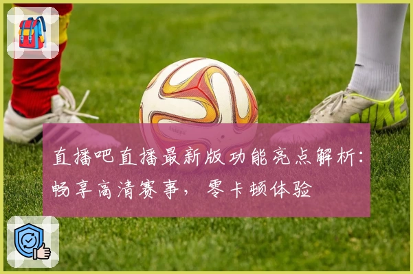 直播吧直播最新版功能亮点解析：畅享高清赛事，零卡顿体验