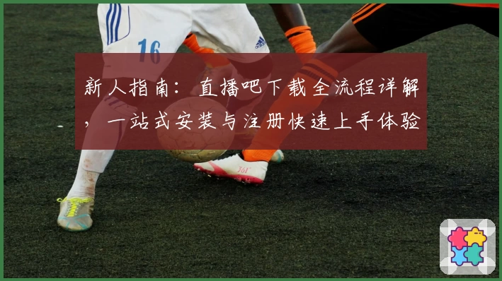 新人指南：直播吧下载全流程详解，一站式安装与注册快速上手体验