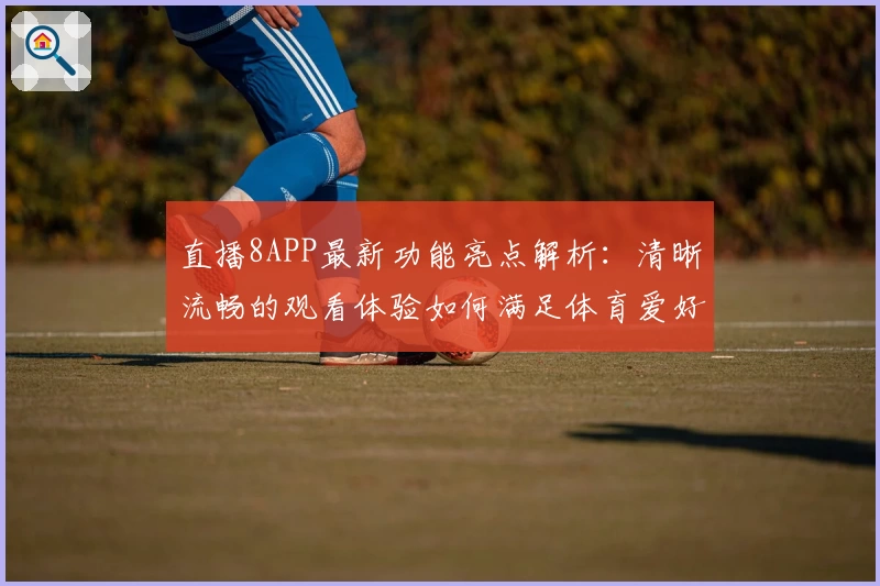 直播8APP最新功能亮点解析：清晰流畅的观看体验如何满足体育爱好者需求