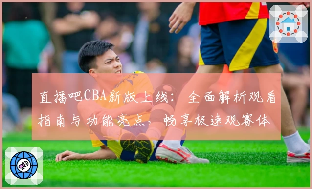 直播吧CBA新版上线：全面解析观看指南与功能亮点，畅享极速观赛体验