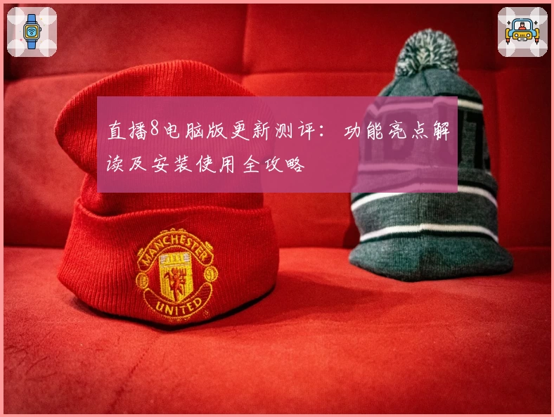 直播8电脑版更新测评：功能亮点解读及安装使用全攻略