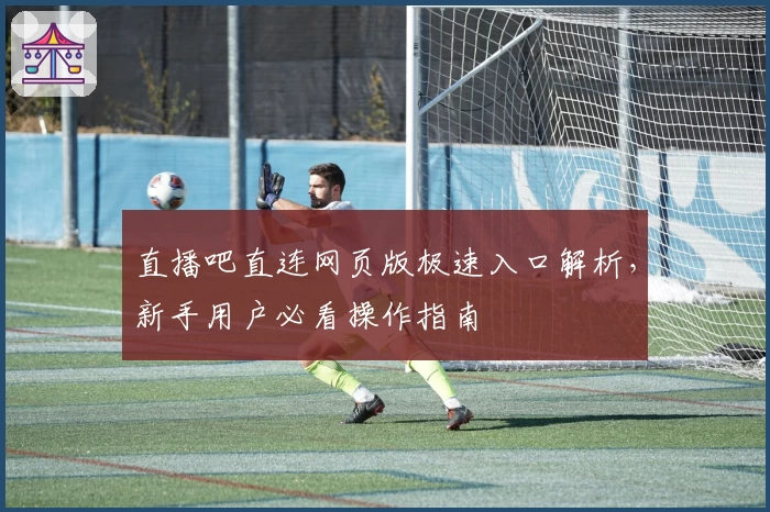 直播吧直连网页版极速入口解析，新手用户必看操作指南