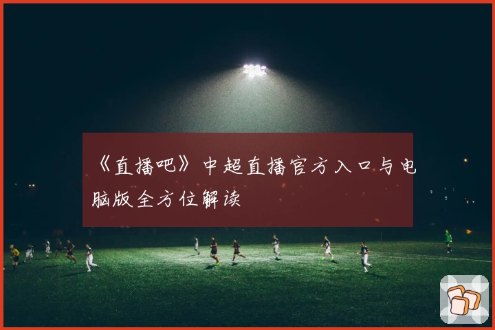 《直播吧》中超直播官方入口与电脑版全方位解读