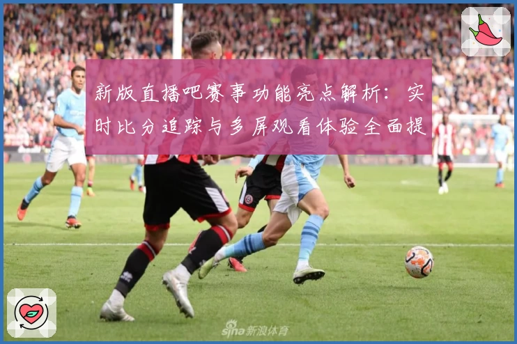 新版直播吧赛事功能亮点解析：实时比分追踪与多屏观看体验全面提升