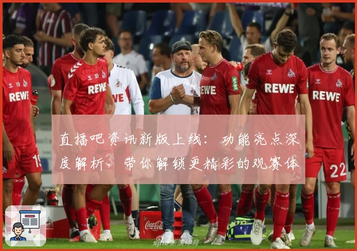 直播吧资讯新版上线：功能亮点深度解析，带你解锁更精彩的观赛体验
