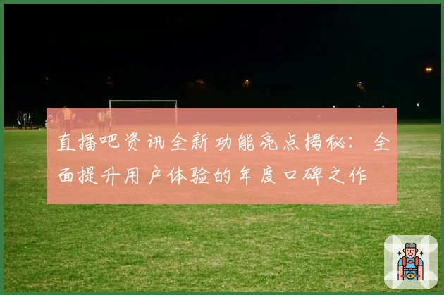 直播吧资讯全新功能亮点揭秘：全面提升用户体验的年度口碑之作