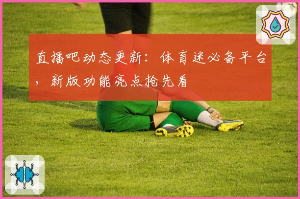直播吧动态更新：体育迷必备平台，新版功能亮点抢先看