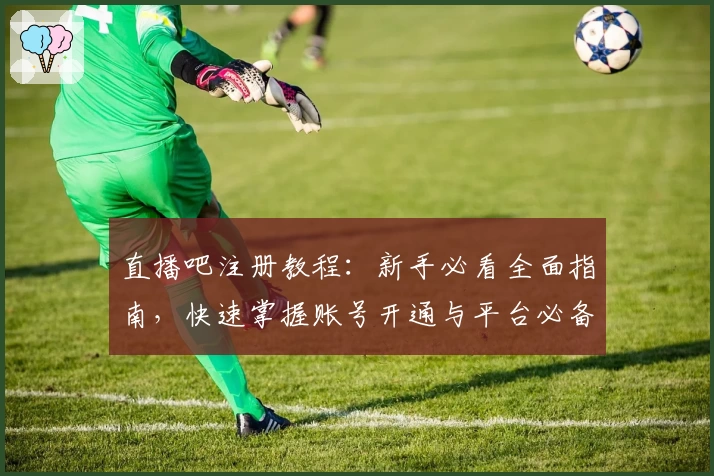 直播吧注册教程:新手必看全面指南,快速掌握账号开通与平台必备功能