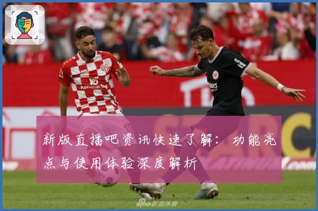 新版直播吧资讯快速了解：功能亮点与使用体验深度解析