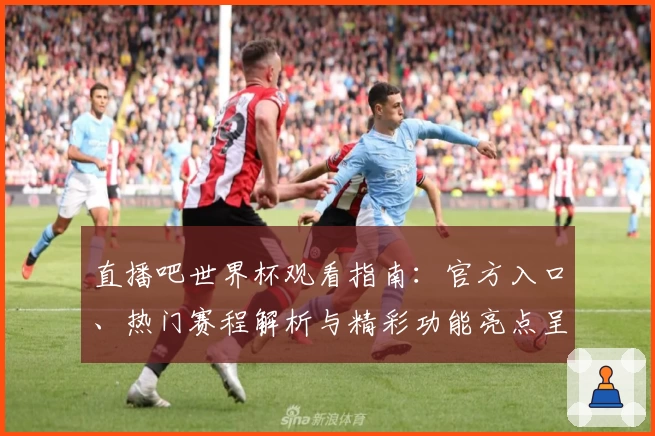 直播吧世界杯观看指南：官方入口、热门赛程解析与精彩功能亮点呈现