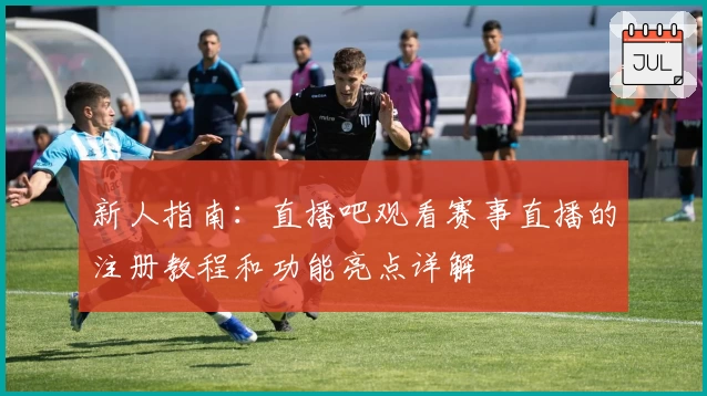 新人指南：直播吧观看赛事直播的注册教程和功能亮点详解