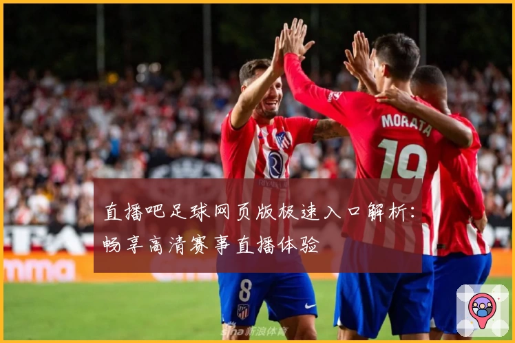 直播吧足球网页版极速入口解析：畅享高清赛事直播体验