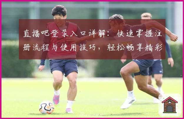 直播吧登录入口详解：快速掌握注册流程与使用技巧，轻松畅享精彩赛事