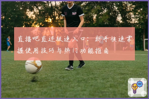 直播吧直连极速入口:新手快速掌握使用技巧与热门功能指南