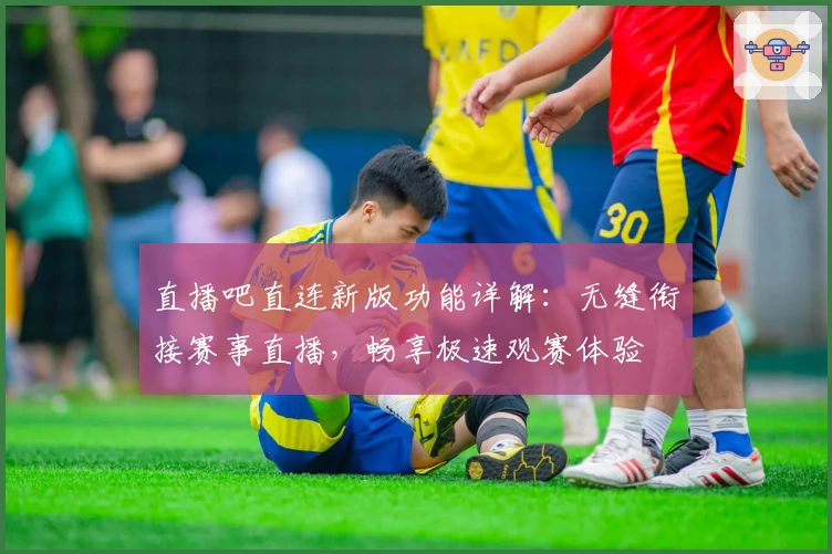 直播吧直连新版功能详解:无缝衔接赛事直播,畅享极速观赛体验