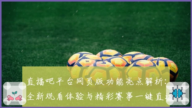 直播吧平台网页版功能亮点解析:全新观看体验与精彩赛事一键直达