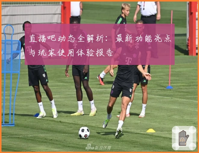 直播吧动态全解析：最新功能亮点与玩家使用体验报告