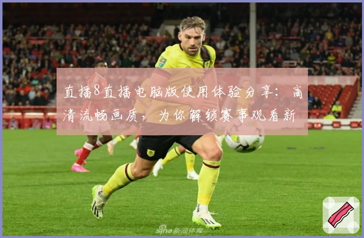 直播8直播电脑版使用体验分享：高清流畅画质，为你解锁赛事观看新乐趣