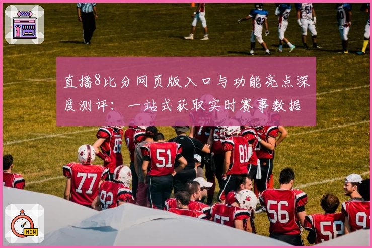 直播8比分网页版入口与功能亮点深度测评：一站式获取实时赛事数据的新体验