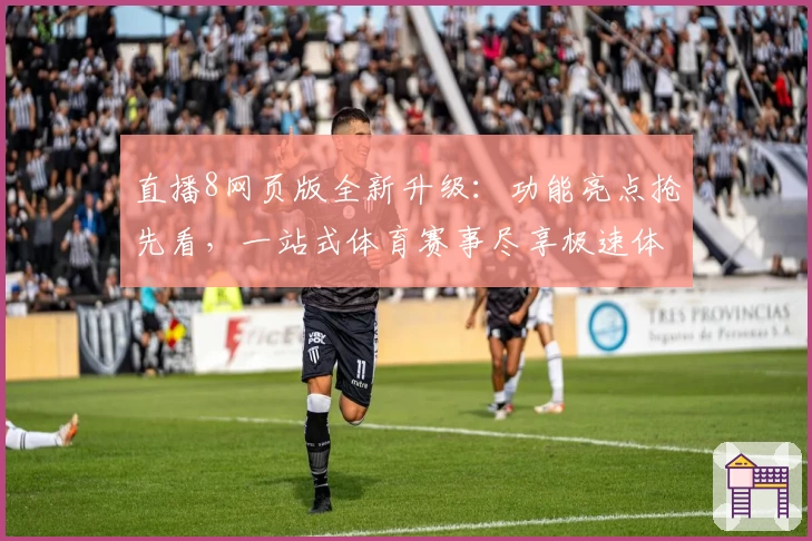 直播8网页版全新升级:功能亮点抢先看,一站式体育赛事尽享极速体验