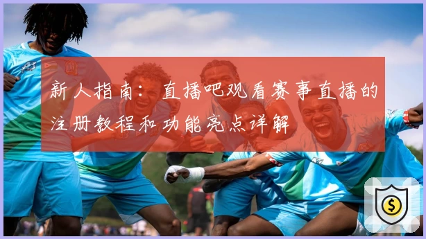 新人指南：直播吧观看赛事直播的注册教程和功能亮点详解